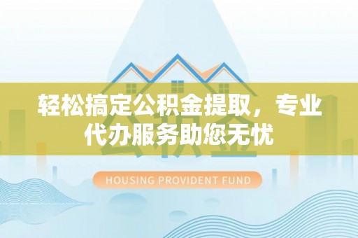 美浓轻松搞定公积金提取，专业代办服务助您无忧