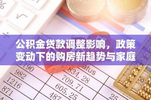 美浓公积金贷款调整影响，政策变动下的购房新趋势与家庭财务规划
