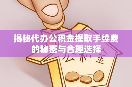 美浓揭秘代办公积金提取手续费的秘密与合理选择