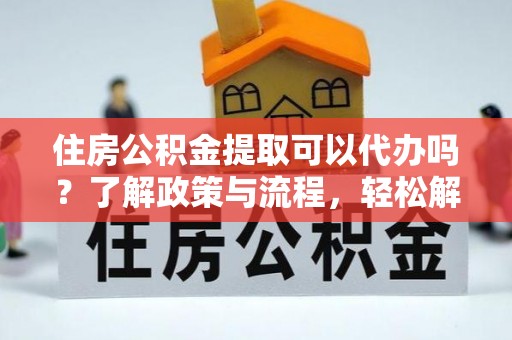 美浓住房公积金提取可以代办吗？了解政策与流程，轻松解决你的疑问