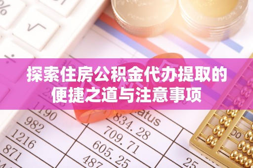 美浓探索住房公积金代办提取的便捷之道与注意事项
