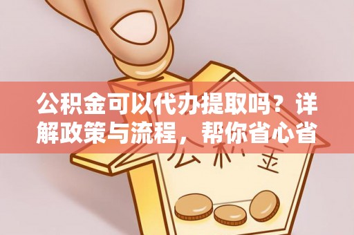 美浓公积金可以代办提取吗？详解政策与流程，帮你省心省力