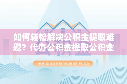 美浓如何轻松解决公积金提取难题？代办公积金提取公积金服务详解