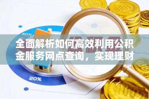 美浓全面解析如何高效利用公积金服务网点查询，实现理财与生活优化