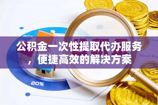 美浓公积金一次性提取代办服务，便捷高效的解决方案