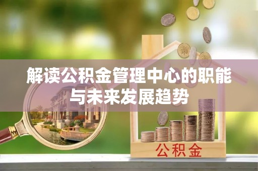 美浓解读公积金管理中心的职能与未来发展趋势