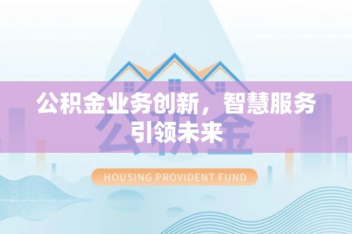 美浓公积金业务创新，智慧服务引领未来