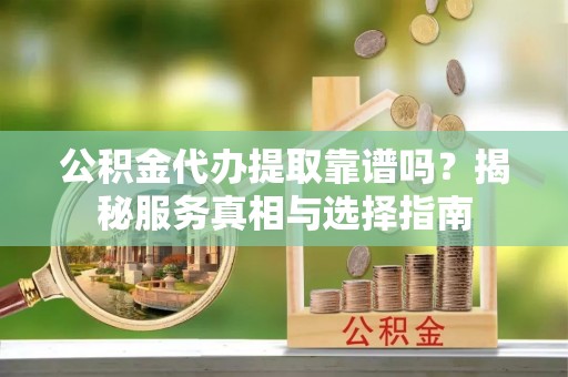 美浓公积金代办提取靠谱吗？揭秘服务真相与选择指南