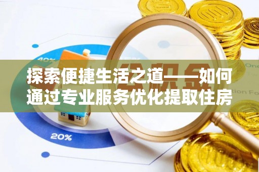 美浓探索便捷生活之道——如何通过专业服务优化提取住房公积金代办体验