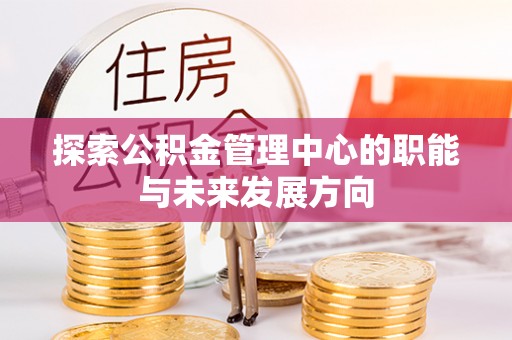美浓探索公积金管理中心的职能与未来发展方向