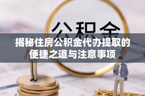 美浓揭秘住房公积金代办提取的便捷之道与注意事项