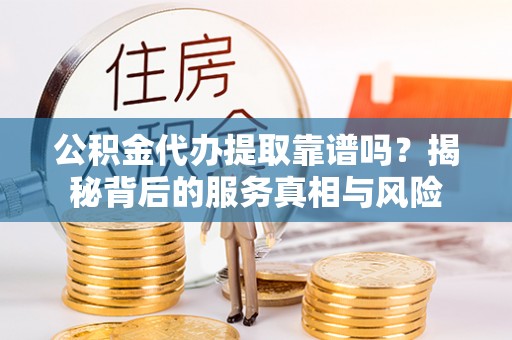 美浓公积金代办提取靠谱吗？揭秘背后的服务真相与风险