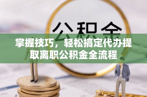 美浓掌握技巧，轻松搞定代办提取离职公积金全流程