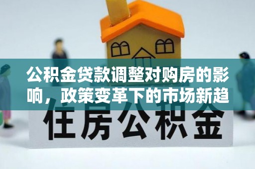 美浓公积金贷款调整对购房的影响，政策变革下的市场新趋势