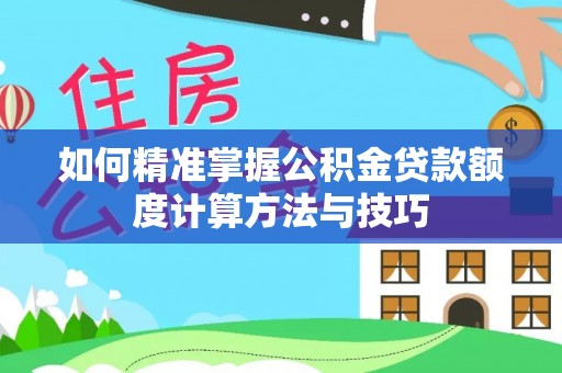 美浓如何精准掌握公积金贷款额度计算方法与技巧