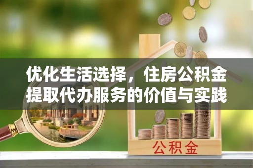 美浓优化生活选择，住房公积金提取代办服务的价值与实践