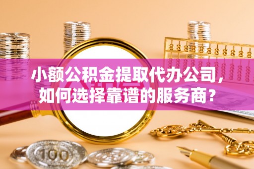 美浓小额公积金提取代办公司，如何选择靠谱的服务商？