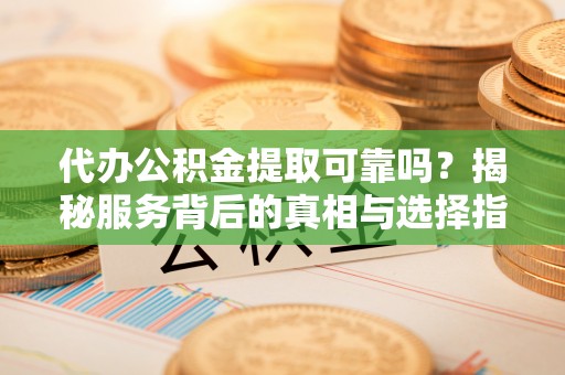 美浓代办公积金提取可靠吗？揭秘服务背后的真相与选择指南