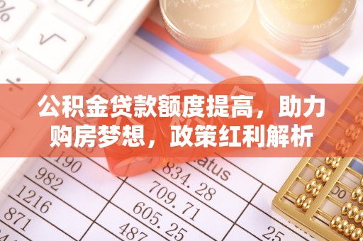 美浓公积金贷款额度提高，助力购房梦想，政策红利解析