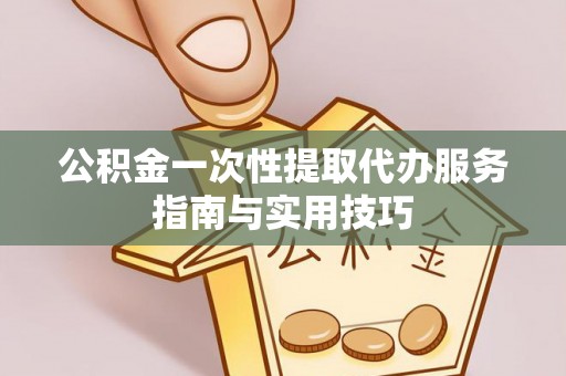 美浓公积金一次性提取代办服务指南与实用技巧