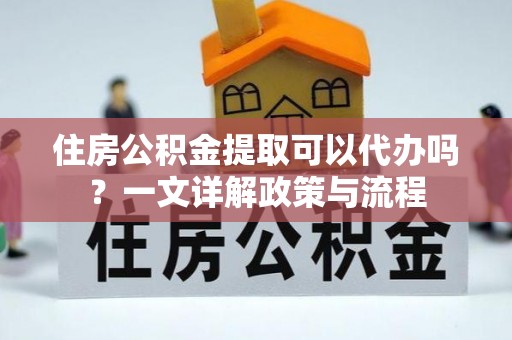美浓住房公积金提取可以代办吗？一文详解政策与流程