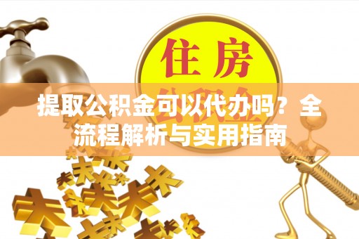美浓提取公积金可以代办吗？全流程解析与实用指南