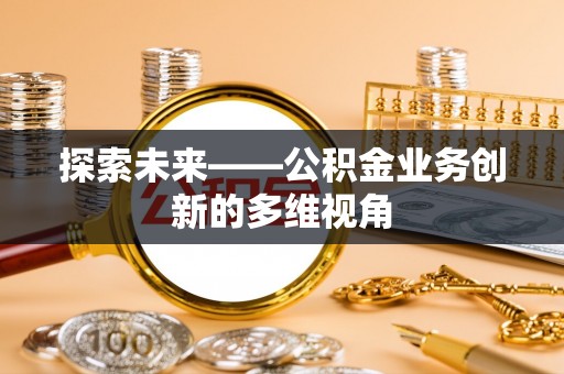 美浓探索未来——公积金业务创新的多维视角