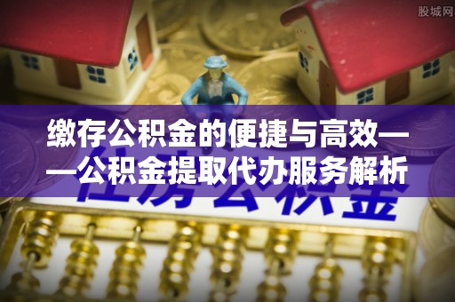 美浓缴存公积金的便捷与高效——公积金提取代办服务解析