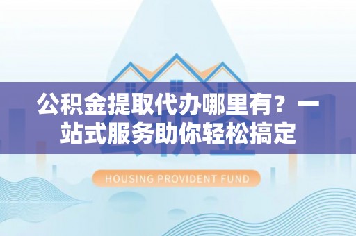美浓公积金提取代办哪里有？一站式服务助你轻松搞定