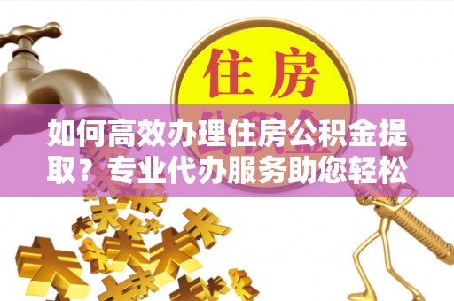 美浓如何高效办理住房公积金提取？专业代办服务助您轻松搞定