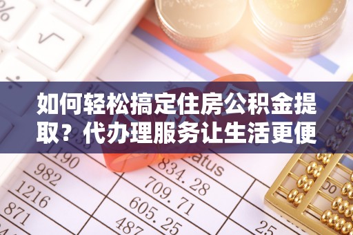 美浓如何轻松搞定住房公积金提取？代办理服务让生活更便捷！