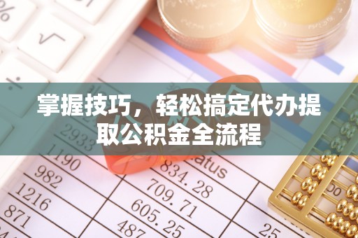 美浓掌握技巧，轻松搞定代办提取公积金全流程