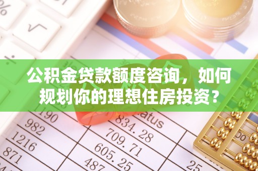 美浓公积金贷款额度咨询，如何规划你的理想住房投资？