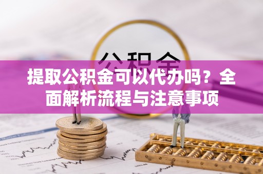 美浓提取公积金可以代办吗？全面解析流程与注意事项