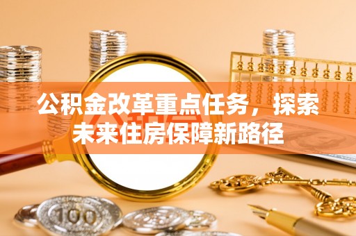 美浓公积金改革重点任务，探索未来住房保障新路径