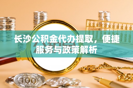 美浓长沙公积金代办提取，便捷服务与政策解析