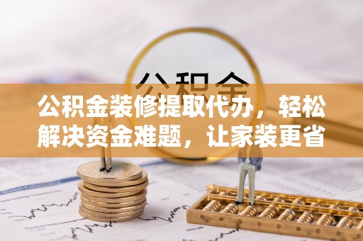 美浓公积金装修提取代办，轻松解决资金难题，让家装更省心