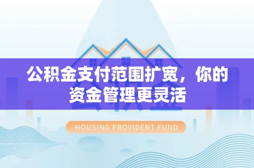 美浓公积金支付范围扩宽，你的资金管理更灵活