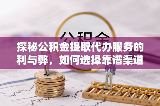 美浓探秘公积金提取代办服务的利与弊，如何选择靠谱渠道？