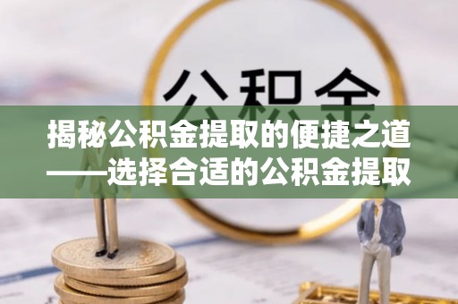 美浓揭秘公积金提取的便捷之道——选择合适的公积金提取代办单位