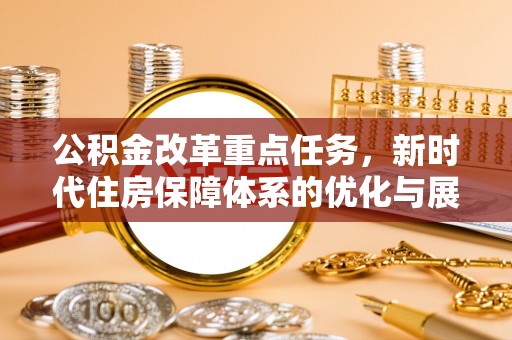 美浓公积金改革重点任务，新时代住房保障体系的优化与展望