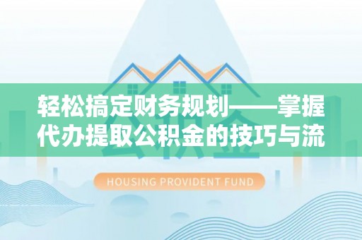 美浓轻松搞定财务规划——掌握代办提取公积金的技巧与流程