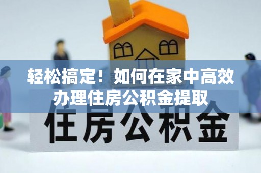 美浓轻松搞定！如何在家中高效办理住房公积金提取