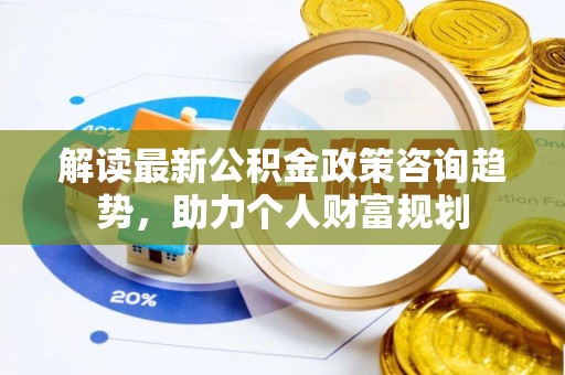 美浓解读最新公积金政策咨询趋势，助力个人财富规划