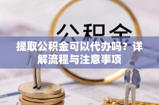 美浓提取公积金可以代办吗？详解流程与注意事项