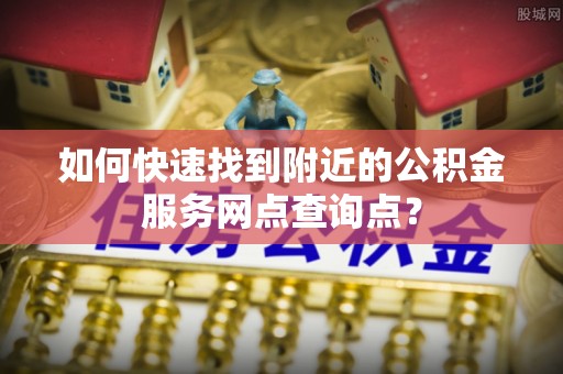 美浓如何快速找到附近的公积金服务网点查询点？