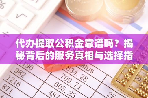 美浓代办提取公积金靠谱吗？揭秘背后的服务真相与选择指南