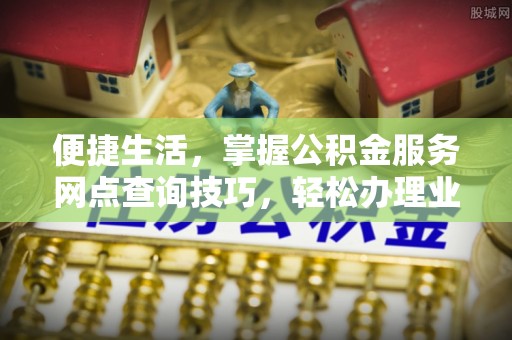 美浓便捷生活，掌握公积金服务网点查询技巧，轻松办理业务