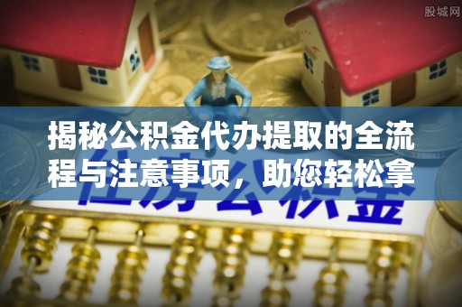 美浓揭秘公积金代办提取的全流程与注意事项，助您轻松拿回属于自己的钱