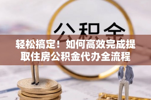 美浓轻松搞定！如何高效完成提取住房公积金代办全流程